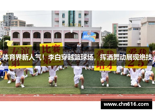 体育界新人气！李白穿越篮球场，挥洒舞动展现绝技