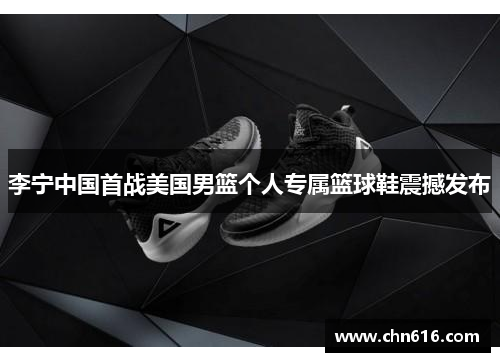李宁中国首战美国男篮个人专属篮球鞋震撼发布